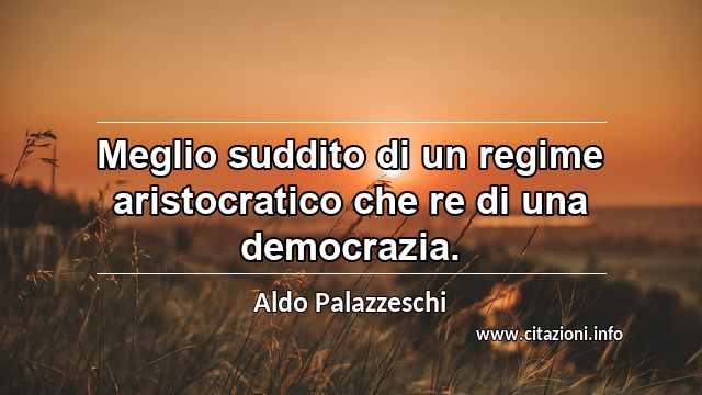 “Meglio suddito di un regime aristocratico che re di una democrazia.”