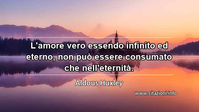 “L'amore vero essendo infinito ed eterno, non può essere consumato che nell'eternità.”