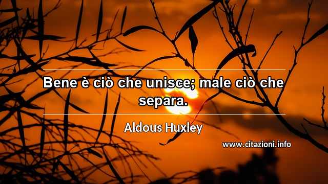 “Bene è ciò che unisce; male ciò che separa.”