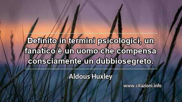“Definito in termini psicologici, un fanatico è un uomo che compensa consciamente un dubbiosegreto.”