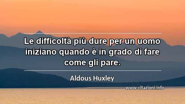 “Le difficoltà più dure per un uomo iniziano quando è in grado di fare come gli pare.”