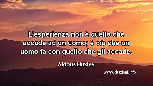 “L'esperienza non è quello che accade ad un uomo; è ciò che un uomo fa con quello che gli accade.”