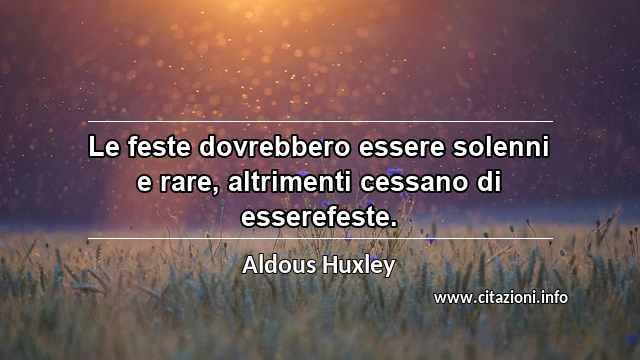 “Le feste dovrebbero essere solenni e rare, altrimenti cessano di esserefeste.”