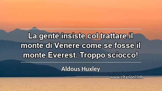 “La gente insiste col trattare il monte di Venere come se fosse il monte Everest. Troppo sciocco!”