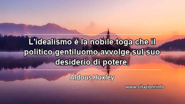 “L'idealismo è la nobile toga che il politico gentiluomo avvolge sul suo desiderio di potere.”