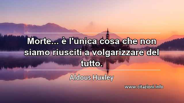 “Morte... è l'unica cosa che non siamo riusciti a volgarizzare del tutto.”