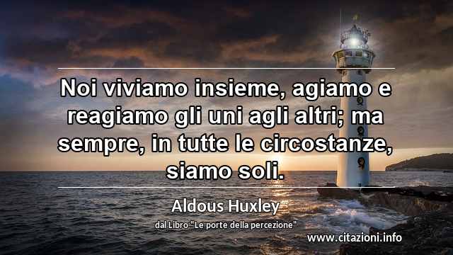 “Noi viviamo insieme, agiamo e reagiamo gli uni agli altri; ma sempre, in tutte le circostanze, siamo soli.”