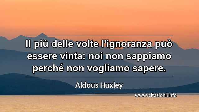 “Il più delle volte l'ignoranza può essere vinta: noi non sappiamo perché non vogliamo sapere.”