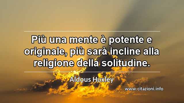 “Più una mente è potente e originale, più sarà incline alla religione della solitudine.”