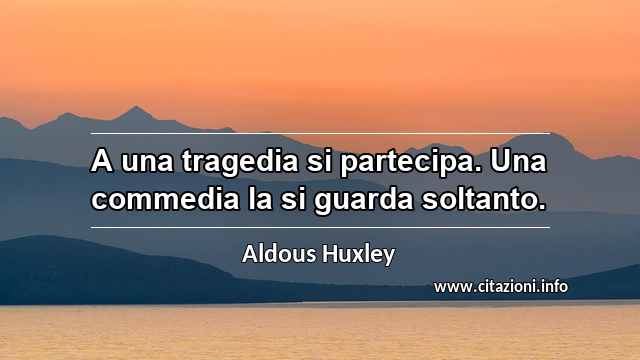 “A una tragedia si partecipa. Una commedia la si guarda soltanto.”