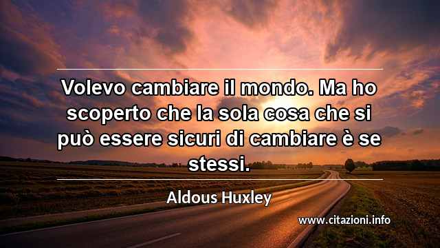 “Volevo cambiare il mondo. Ma ho scoperto che la sola cosa che si può essere sicuri di cambiare è se stessi.”