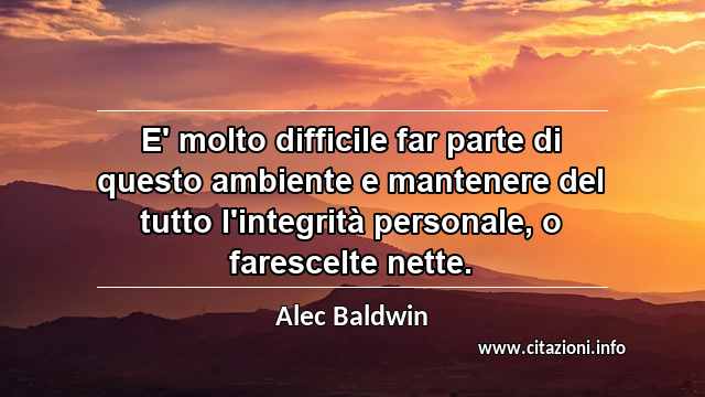 “E' molto difficile far parte di questo ambiente e mantenere del tutto l'integrità personale, o farescelte nette.”