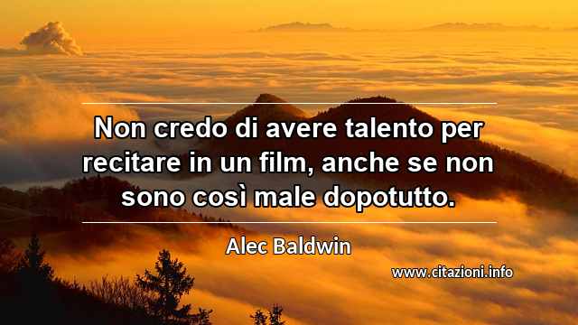 “Non credo di avere talento per recitare in un film, anche se non sono così male dopotutto.”