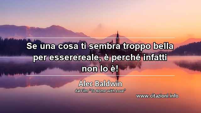 “Se una cosa ti sembra troppo bella per esserereale, è perché infatti non lo è!”
