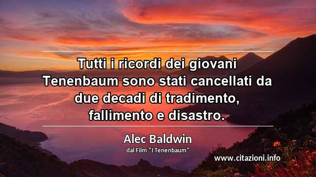 “Tutti i ricordi dei giovani Tenenbaum sono stati cancellati da due decadi di tradimento, fallimento e disastro.”