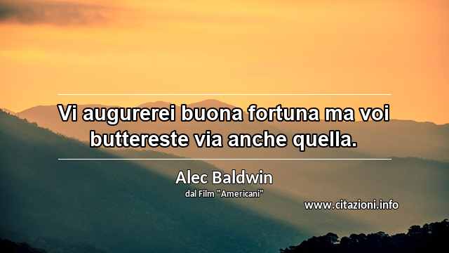 “Vi augurerei buona fortuna ma voi buttereste via anche quella.”