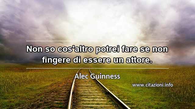 “Non so cos'altro potrei fare se non fingere di essere un attore.”