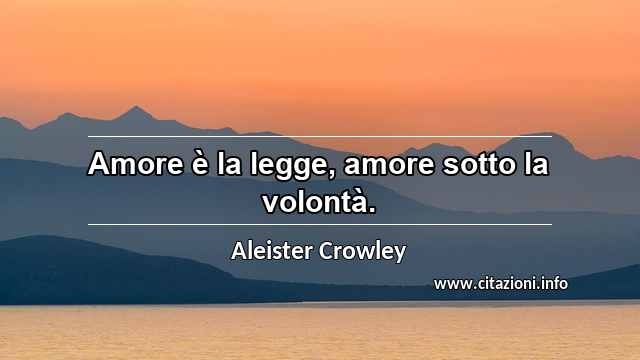 “Amore è la legge, amore sotto la volontà.”