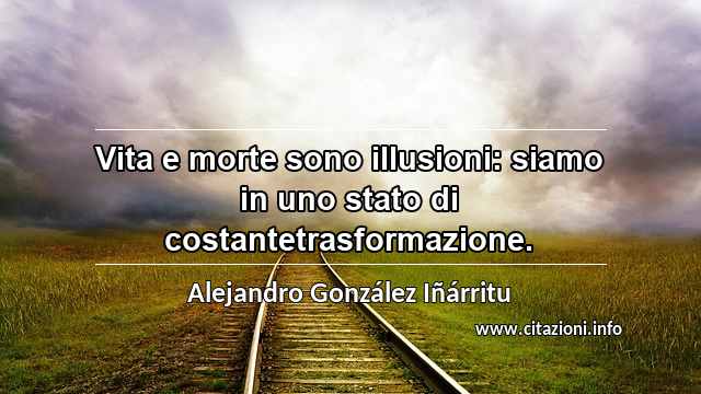 “Vita e morte sono illusioni: siamo in uno stato di costantetrasformazione.”