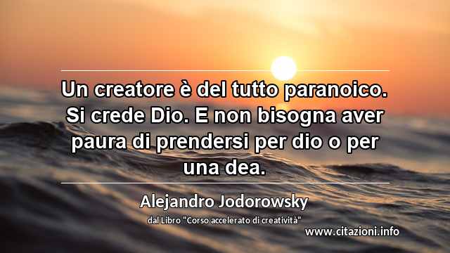 “Un creatore è del tutto paranoico. Si crede Dio. E non bisogna aver paura di prendersi per dio o per una dea. ”