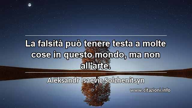 “La falsità può tenere testa a molte cose in questo mondo, ma non all'arte.”