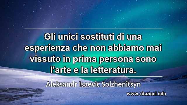 “Gli unici sostituti di una esperienza che non abbiamo mai vissuto in prima persona sono l’arte e la letteratura.”