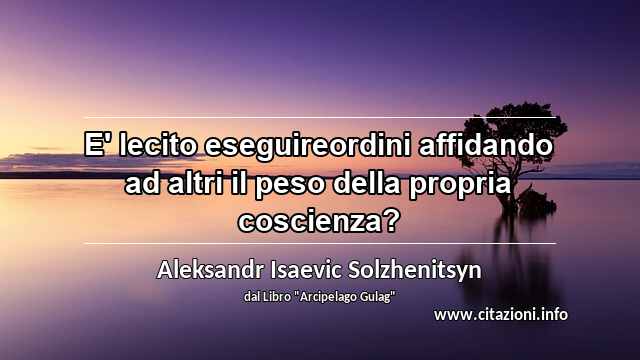 “E' lecito eseguireordini affidando ad altri il peso della propria coscienza?”