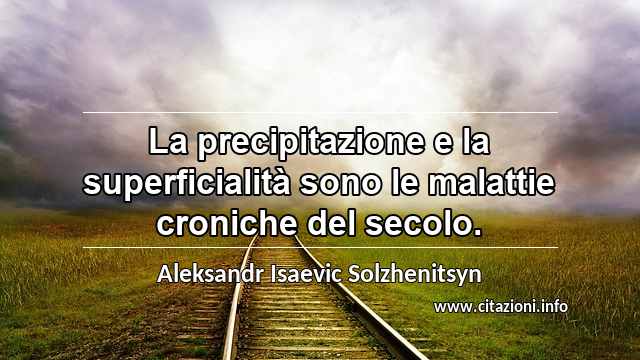 “La precipitazione e la superficialità sono le malattie croniche del secolo.”