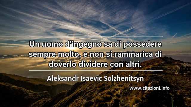 “Un uomo d'ingegno sa di possedere sempre molto, e non si rammarica di doverlo dividere con altri.”
