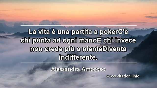 “La vita è una partita a pokerC'è chi punta ad ogni manoE chi invece non crede più a nienteDiventa indifferente.”