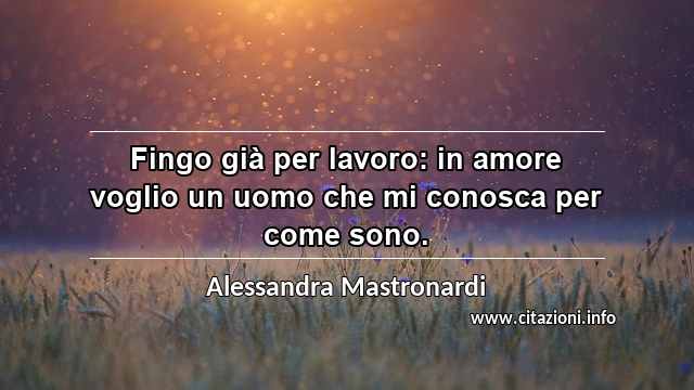 “Fingo già per lavoro: in amore voglio un uomo che mi conosca per come sono.”