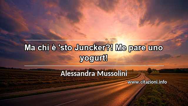 “Ma chi è 'sto Juncker?! Me pare uno yogurt! ”