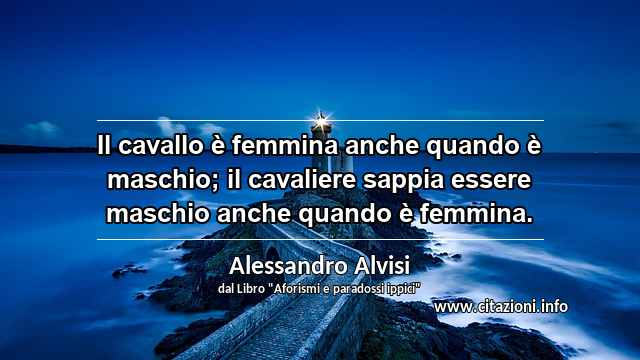 “Il cavallo è femmina anche quando è maschio; il cavaliere sappia essere maschio anche quando è femmina.”