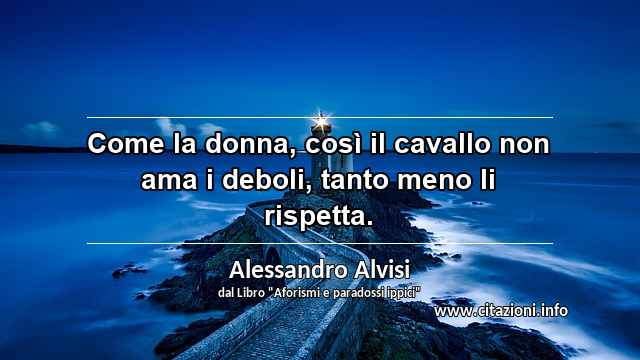 “Come la donna, così il cavallo non ama i deboli, tanto meno li rispetta.”