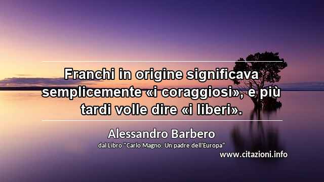 “Franchi in origine significava semplicemente «i coraggiosi», e più tardi volle dire «i liberi».”