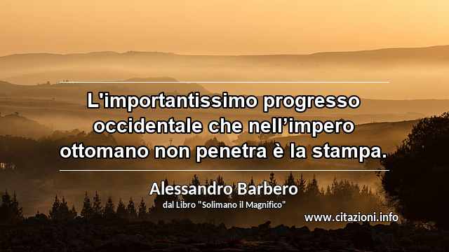 “L'importantissimo progresso occidentale che nell’impero ottomano non penetra è la stampa.”