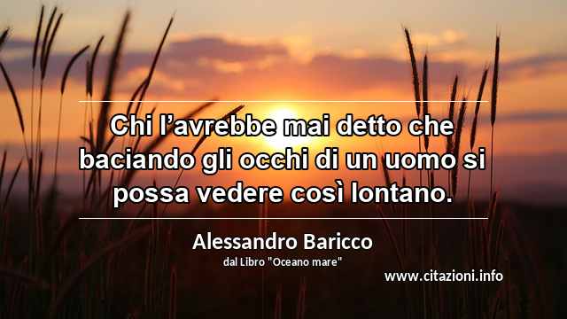 “Chi l’avrebbe mai detto che baciando gli occhi di un uomo si possa vedere così lontano.”