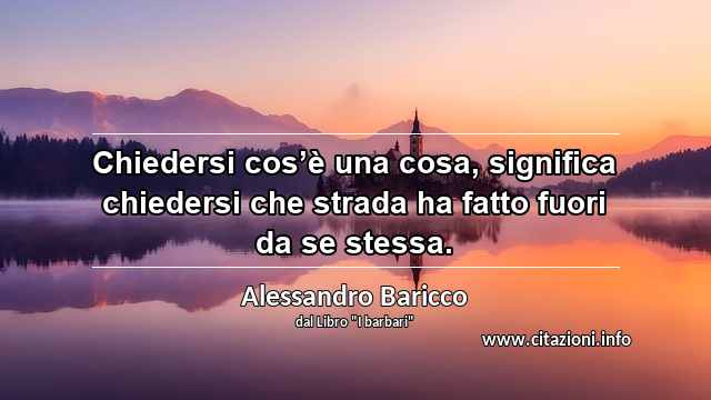“Chiedersi cos’è una cosa, significa chiedersi che strada ha fatto fuori da se stessa.”