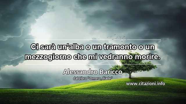 “Ci sarà un’alba o un tramonto o un mezzogiorno che mi vedranno morire.”