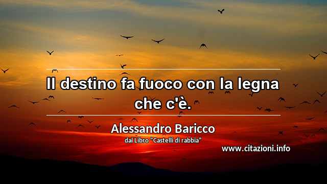 “Il destino fa fuoco con la legna che c'è.”