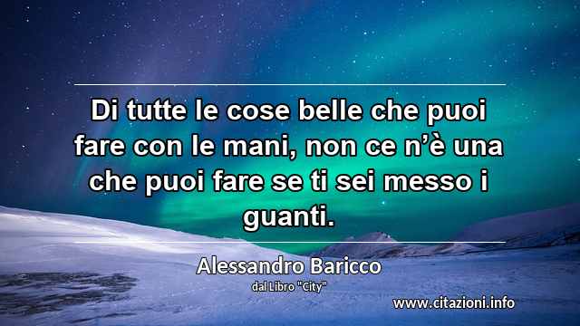 “Di tutte le cose belle che puoi fare con le mani, non ce n’è una che puoi fare se ti sei messo i guanti.”