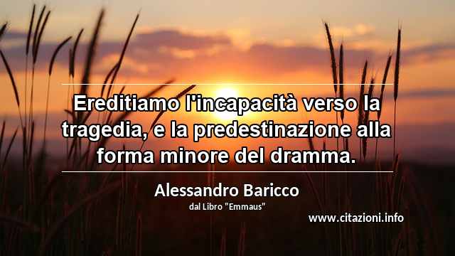 “Ereditiamo l'incapacità verso la tragedia, e la predestinazione alla forma minore del dramma.”