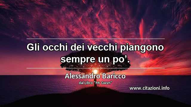 “Gli occhi dei vecchi piangono sempre un po’.”