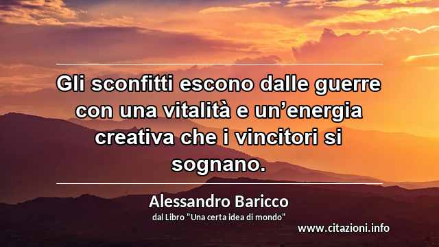 “Gli sconfitti escono dalle guerre con una vitalità e un’energia creativa che i vincitori si sognano.”