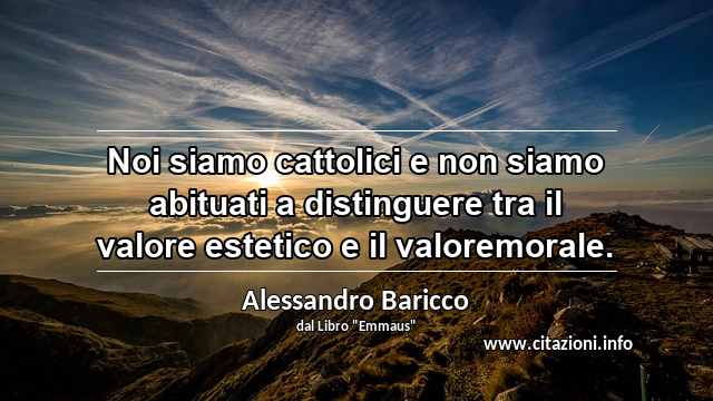 “Noi siamo cattolici e non siamo abituati a distinguere tra il valore estetico e il valoremorale.”