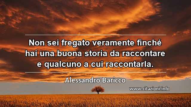 “Non sei fregato veramente finché hai una buona storia da raccontare e qualcuno a cui raccontarla.”