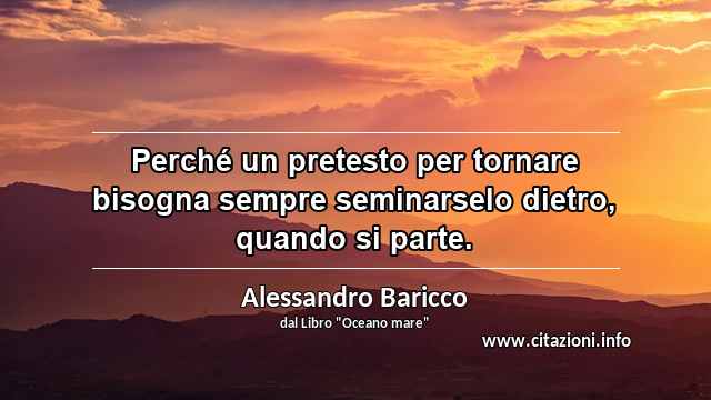 “Perché un pretesto per tornare bisogna sempre seminarselo dietro, quando si parte.”