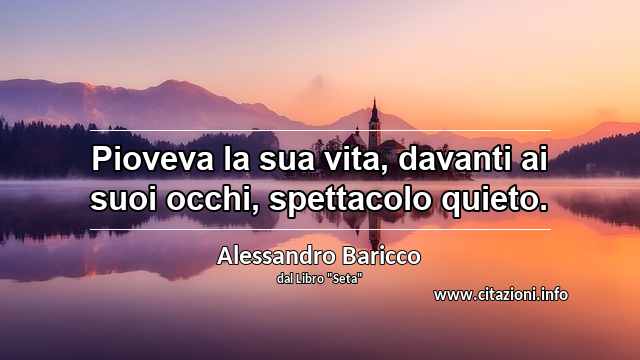 “Pioveva la sua vita, davanti ai suoi occhi, spettacolo quieto.”