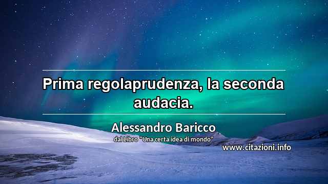 “Prima regolaprudenza, la seconda audacia.”