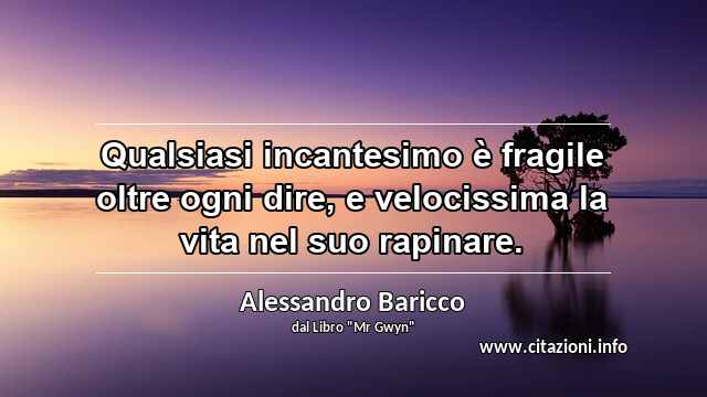 “Qualsiasi incantesimo è fragile oltre ogni dire, e velocissima la vita nel suo rapinare.”